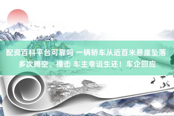 配资百科平台可靠吗 一辆轿车从近百米悬崖坠落 多次腾空、撞击 车主幸运生还!车企回应