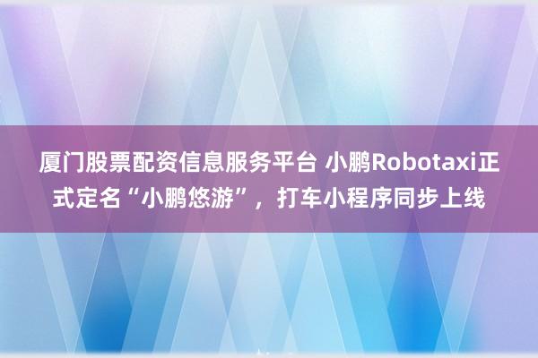 厦门股票配资信息服务平台 小鹏Robotaxi正式定名“小鹏悠游”，打车小程序同步上线