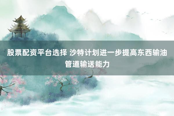 股票配资平台选择 沙特计划进一步提高东西输油管道输送能力