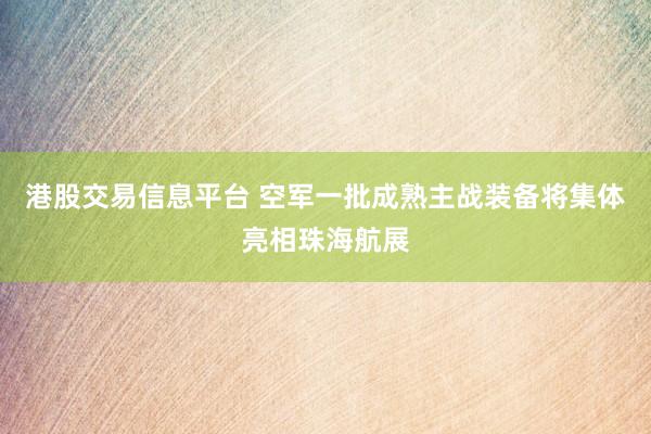 港股交易信息平台 空军一批成熟主战装备将集体亮相珠海航展