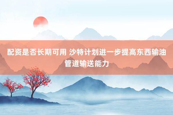 配资是否长期可用 沙特计划进一步提高东西输油管道输送能力