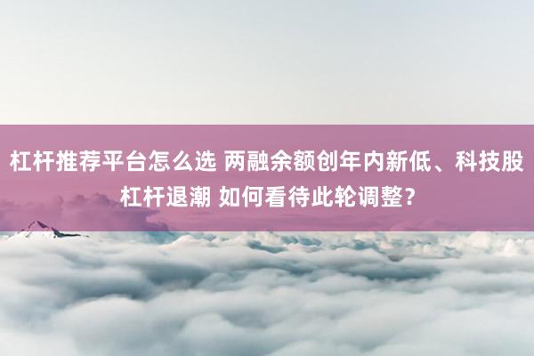 杠杆推荐平台怎么选 两融余额创年内新低、科技股杠杆退潮 如何看待此轮调整？