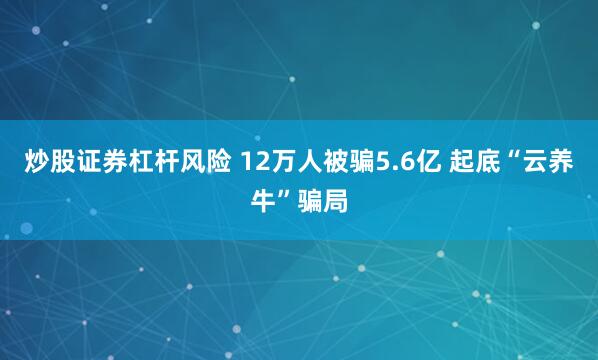 炒股证券杠杆风险 12万人被骗5.6亿 起底“云养牛”骗局
