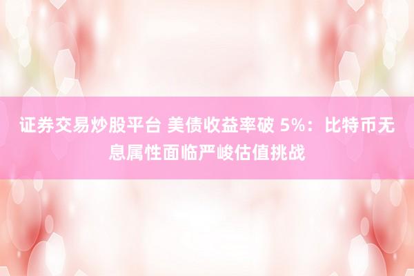 证券交易炒股平台 美债收益率破 5%：比特币无息属性面临严峻估值挑战