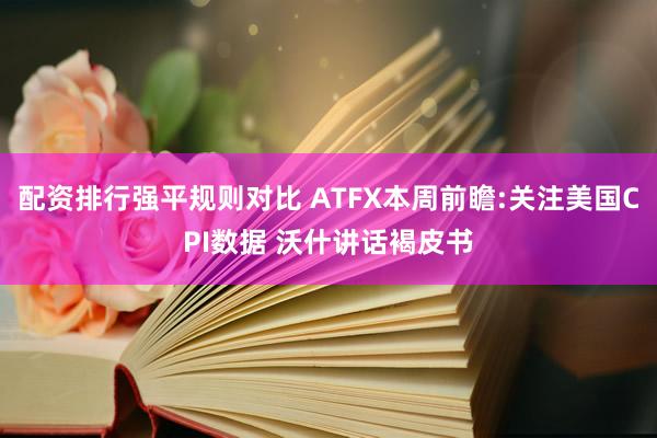 配资排行强平规则对比 ATFX本周前瞻:关注美国CPI数据 沃什讲话褐皮书