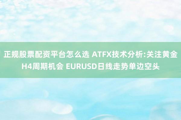正规股票配资平台怎么选 ATFX技术分析:关注黄金H4周期机会 EURUSD日线走势单边空头