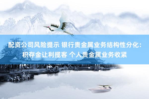 配资公司风险提示 银行贵金属业务结构性分化：积存金让利揽客 个人贵金属业务收紧