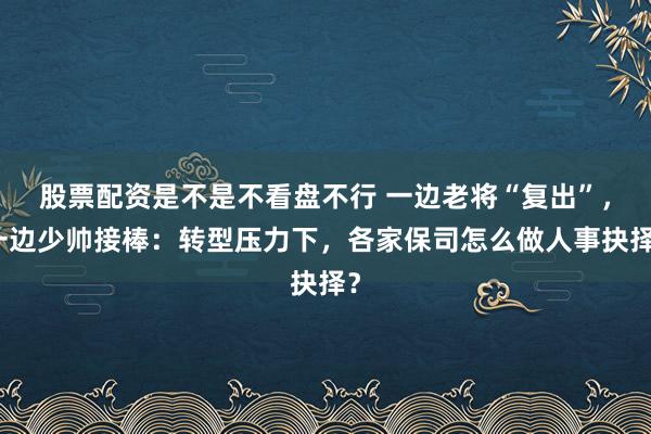 股票配资是不是不看盘不行 一边老将“复出”，一边少帅接棒：转型压力下，各家保司怎么做人事抉择？