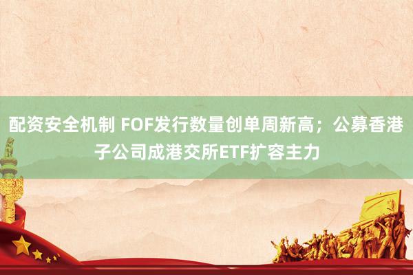 配资安全机制 FOF发行数量创单周新高；公募香港子公司成港交所ETF扩容主力