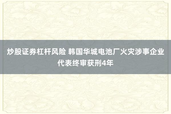 炒股证券杠杆风险 韩国华城电池厂火灾涉事企业代表终审获刑4年