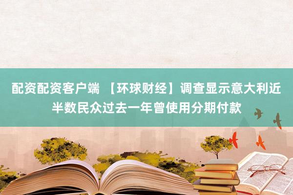 配资配资客户端 【环球财经】调查显示意大利近半数民众过去一年曾使用分期付款