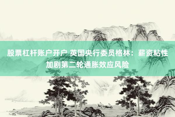 股票杠杆账户开户 英国央行委员格林:薪资粘性加剧第二轮通胀效应风险