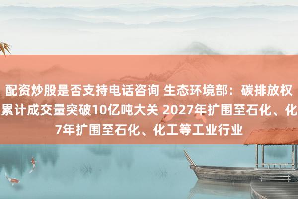配资炒股是否支持电话咨询 生态环境部：碳排放权交易市场配额累计成交量突破10亿吨大关 2027年扩围至石化、化工等工业行业