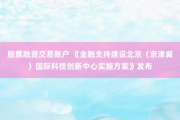 股票融资交易账户 《金融支持建设北京（京津冀）国际科技创新中心实施方案》发布