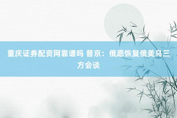 重庆证券配资网靠谱吗 普京：俄愿恢复俄美乌三方会谈