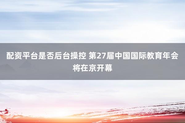 配资平台是否后台操控 第27届中国国际教育年会将在京开幕