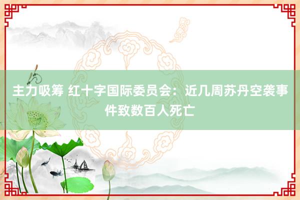 主力吸筹 红十字国际委员会:近几周苏丹空袭事件致数百人死亡