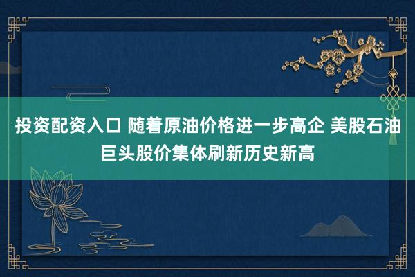 投资配资入口 随着原油价格进一步高企 美股石油巨头股价集体刷新历史新高