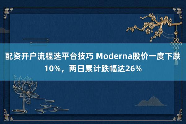 配资开户流程选平台技巧 Moderna股价一度下跌10%，两日累计跌幅达26%