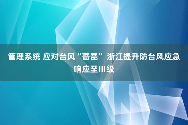 管理系统 应对台风“蔷琵” 浙江提升防台风应急响应至Ⅲ级