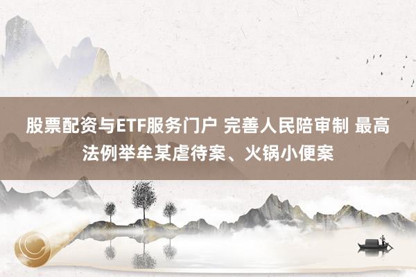 股票配资与ETF服务门户 完善人民陪审制 最高法例举牟某虐待案、火锅小便案