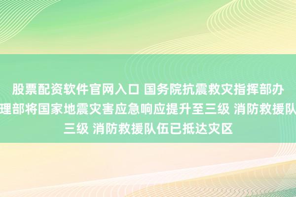 股票配资软件官网入口 国务院抗震救灾指挥部办公室、应急管理部将国家地震灾害应急响应提升至三级 消防救援队伍已抵达灾区