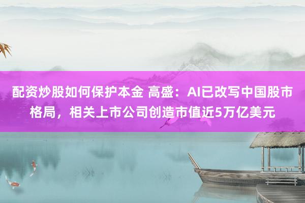 配资炒股如何保护本金 高盛：AI已改写中国股市格局，相关上市公司创造市值近5万亿美元