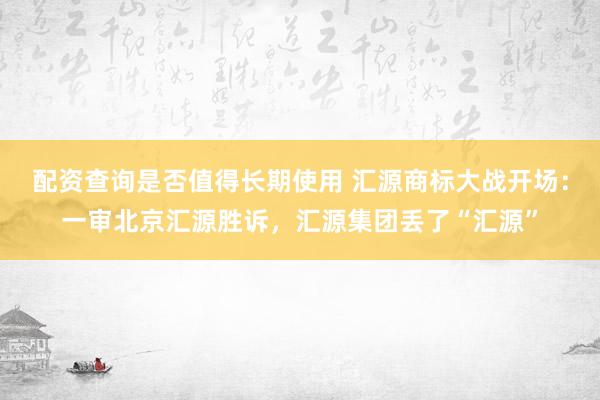 配资查询是否值得长期使用 汇源商标大战开场：一审北京汇源胜诉，汇源集团丢了“汇源”