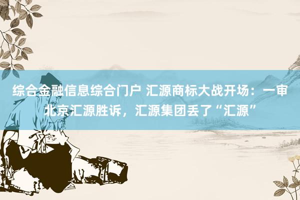 综合金融信息综合门户 汇源商标大战开场：一审北京汇源胜诉，汇源集团丢了“汇源”