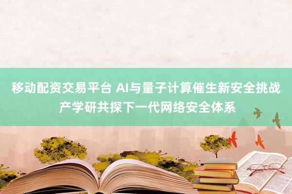 移动配资交易平台 AI与量子计算催生新安全挑战 产学研共探下一代网络安全体系