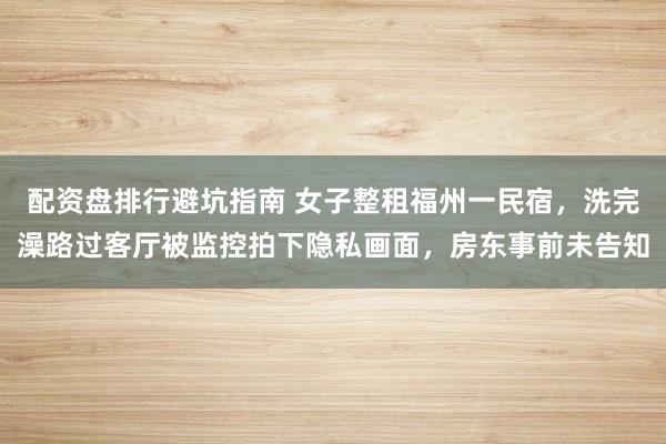 配资盘排行避坑指南 女子整租福州一民宿，洗完澡路过客厅被监控拍下隐私画面，房东事前未告知