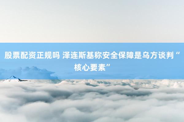 股票配资正规吗 泽连斯基称安全保障是乌方谈判“核心要素”