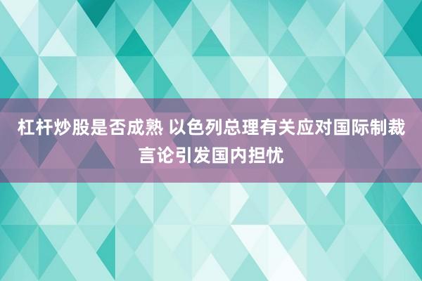杠杆炒股是否成熟 以色列总理有关应对国际制裁言论引发国内担忧