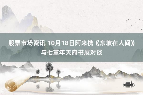 股票市场资讯 10月18日阿来携《东坡在人间》与七堇年天府书展对谈