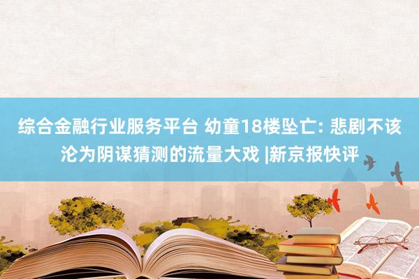 综合金融行业服务平台 幼童18楼坠亡: 悲剧不该沦为阴谋猜测的流量大戏 |新京报快评