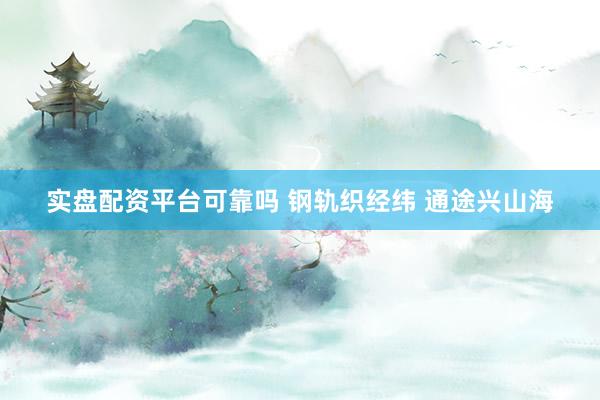 实盘配资平台可靠吗 钢轨织经纬 通途兴山海