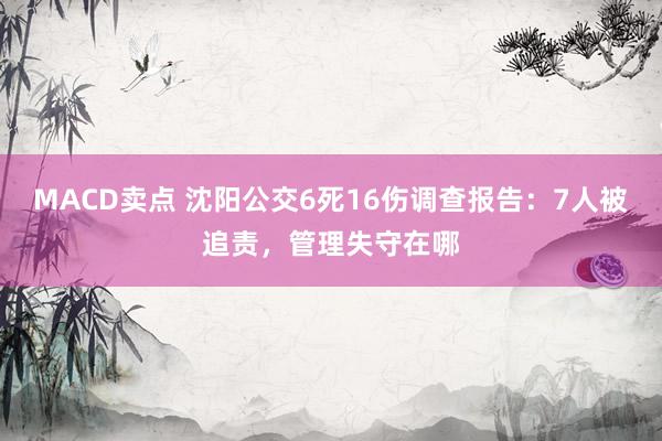 MACD卖点 沈阳公交6死16伤调查报告：7人被追责，管理失守在哪