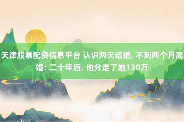 天津股票配资信息平台 认识两天结婚, 不到两个月离婚: 二十年后, 他分走了她130万