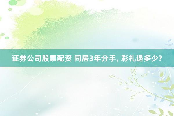 证券公司股票配资 同居3年分手, 彩礼退多少?