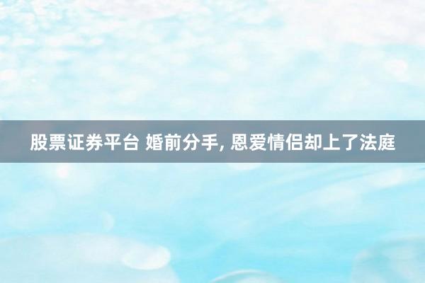 股票证券平台 婚前分手, 恩爱情侣却上了法庭
