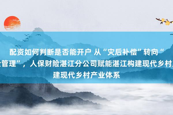 配资如何判断是否能开户 从“灾后补偿”转向“全程风险管理”，人保财险湛江分公司赋能湛江构建现代乡村产业体系