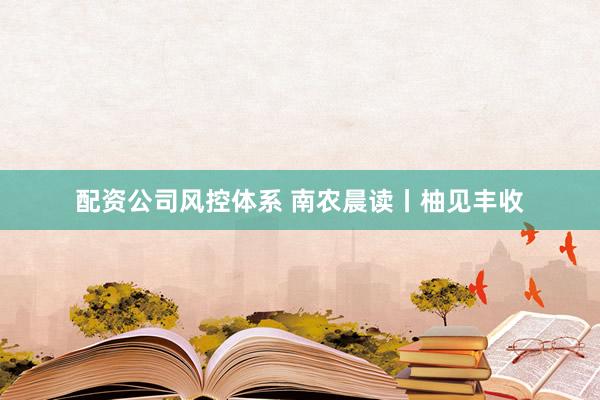 配资公司风控体系 南农晨读丨柚见丰收