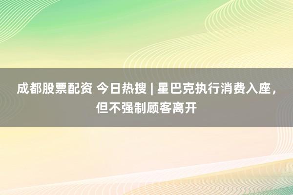 成都股票配资 今日热搜 | 星巴克执行消费入座，但不强制顾客离开