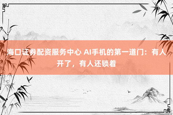 海口证券配资服务中心 AI手机的第一道门：有人开了，有人还锁着