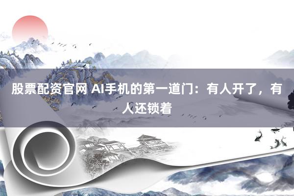 股票配资官网 AI手机的第一道门：有人开了，有人还锁着