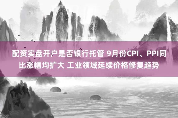 配资实盘开户是否银行托管 9月份CPI、PPI同比涨幅均扩大 工业领域延续价格修复趋势