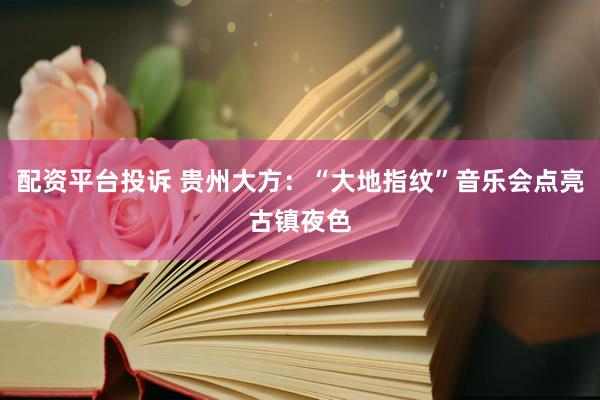 配资平台投诉 贵州大方：“大地指纹”音乐会点亮古镇夜色